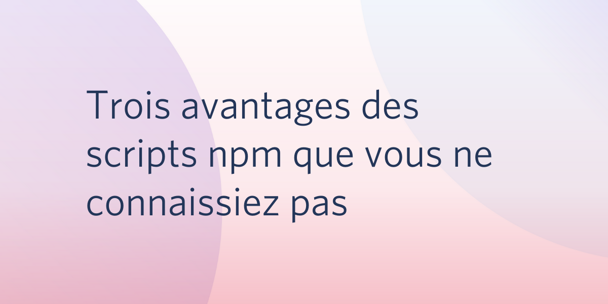 Trois avantages des scripts npm que vous ne connaissiez pas